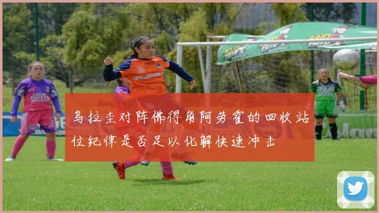 乌拉圭对阵佛得角阿劳霍的回收站位纪律是否足以化解快速冲击