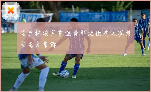 荷兰杯埃因霍温费耶诺德淘汰赛焦点高光集锦