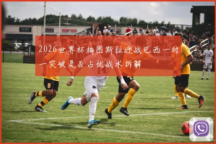 2026世界杯梅图斯拉迎战巴西一对一突破是否占优战术拆解