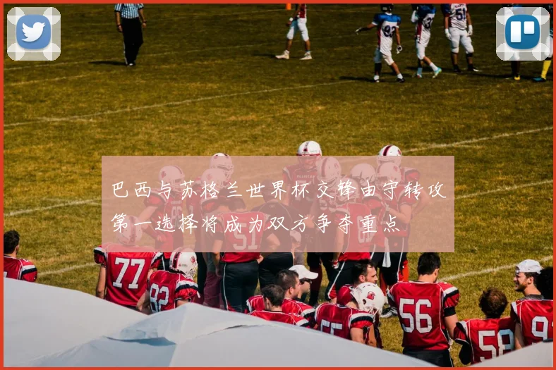 巴西与苏格兰世界杯交锋由守转攻第一选择将成为双方争夺重点