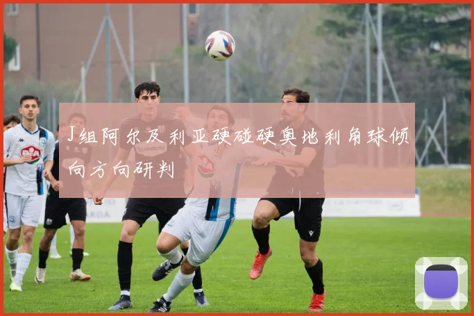 J组阿尔及利亚硬碰硬奥地利角球倾向方向研判