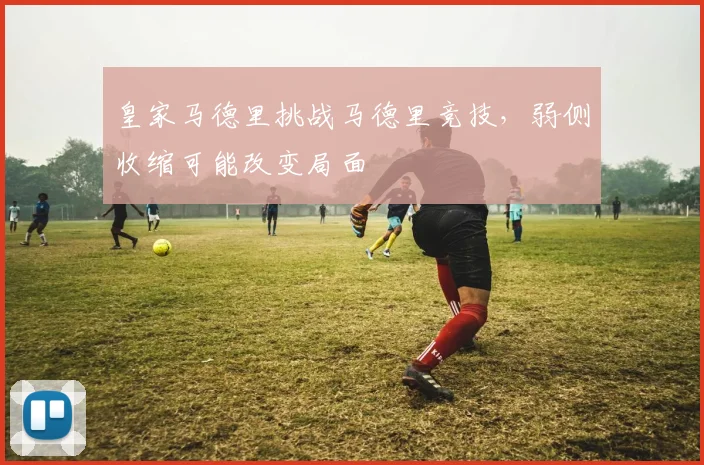 皇家马德里挑战马德里竞技,弱侧收缩可能改变局面