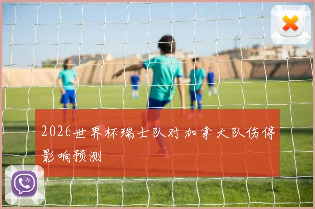 2026世界杯瑞士队对加拿大队伤停影响预测